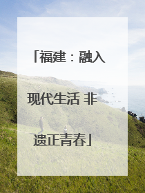 福建：融入现代生活 非遗正青春